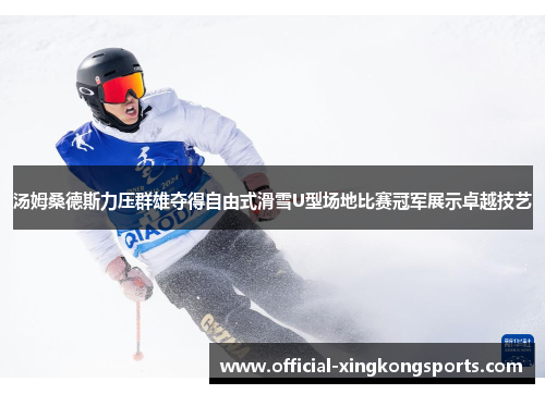 汤姆桑德斯力压群雄夺得自由式滑雪U型场地比赛冠军展示卓越技艺