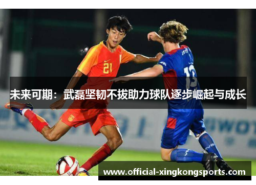 未来可期：武磊坚韧不拔助力球队逐步崛起与成长