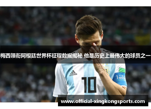 梅西领衔阿根廷世界杯征程数据揭秘 他是历史上最伟大的球员之一