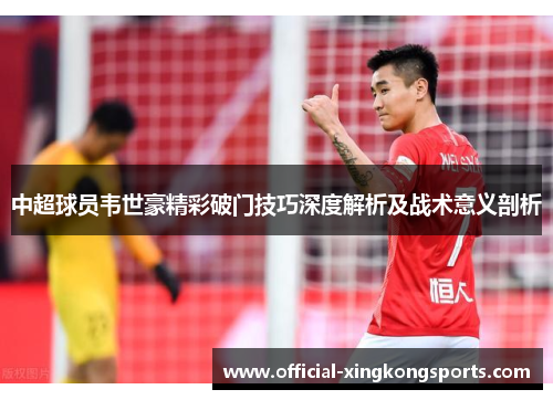 中超球员韦世豪精彩破门技巧深度解析及战术意义剖析